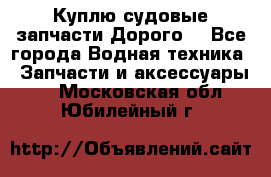 Куплю судовые запчасти Дорого! - Все города Водная техника » Запчасти и аксессуары   . Московская обл.,Юбилейный г.